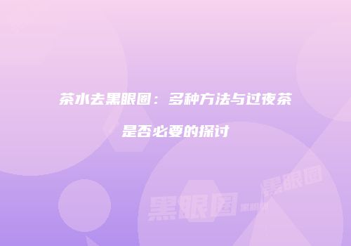 茶水去黑眼圈：多种方法与过夜茶是否必要的探讨