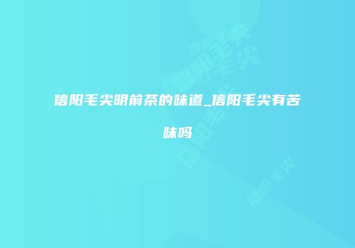 信阳毛尖明前茶的味道_信阳毛尖有苦味吗