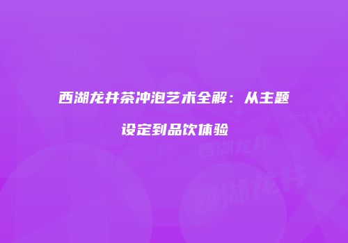 西湖龙井茶冲泡艺术全解：从主题设定到品饮体验