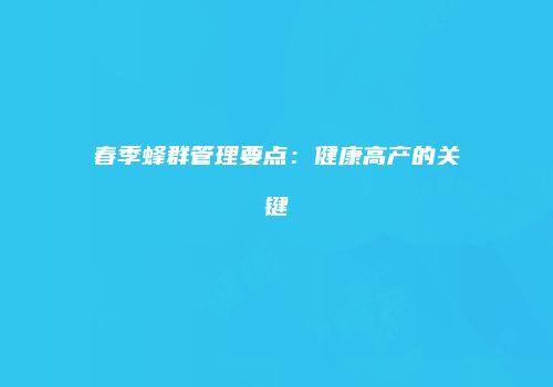 春季蜂群管理要点：健康高产的关键