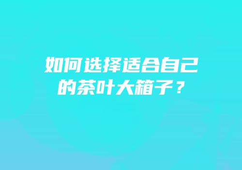 如何选择适合自己的茶叶大箱子？
