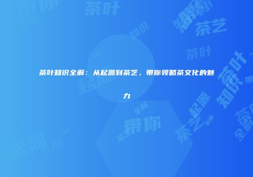 茶叶知识全解：从起源到茶艺，带你领略茶文化的魅力