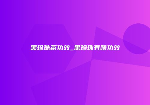 黑珍珠茶功效_黑珍珠有啥功效
