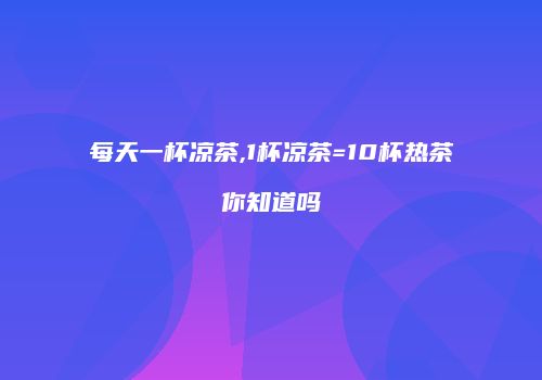 每天一杯凉茶,1杯凉茶=10杯热茶你知道吗