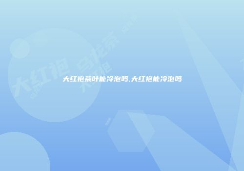大红袍茶叶能冷泡吗,大红袍能冷泡吗