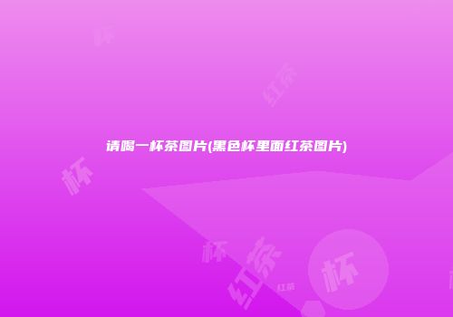 请喝一杯茶图片(黑色杯里面红茶图片)