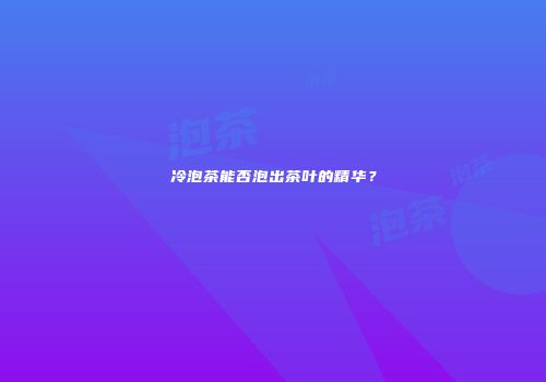 冷泡茶能否泡出茶叶的精华？