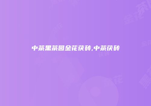 中茶黑茶园金花茯砖,中茶茯砖