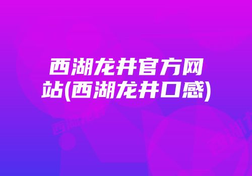 西湖龙井官方网站(西湖龙井口感)