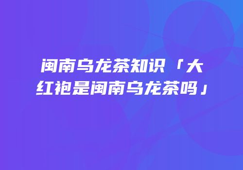 闽南乌龙茶知识「大红袍是闽南乌龙茶吗」