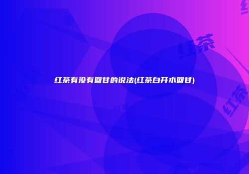 红茶有没有回甘的说法(红茶白开水回甘)