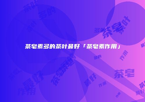 茶皂素多的茶叶最好「茶皂素作用」