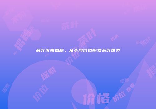 茶叶价格揭秘：从不同价位探索茶叶世界