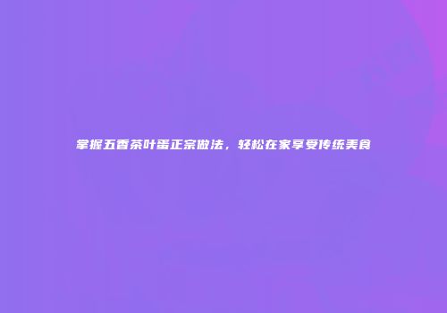 掌握五香茶叶蛋正宗做法，轻松在家享受传统美食