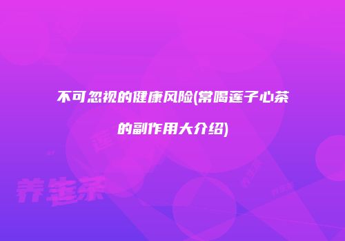 不可忽视的健康风险(常喝莲子心茶的副作用大介绍)