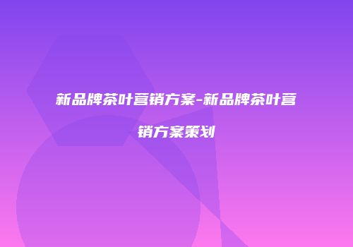 新品牌茶叶营销方案-新品牌茶叶营销方案策划