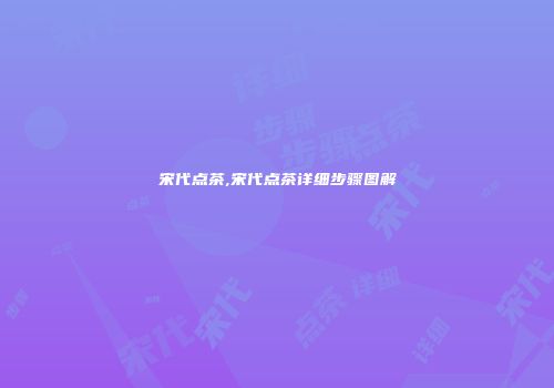 宋代点茶,宋代点茶详细步骤图解