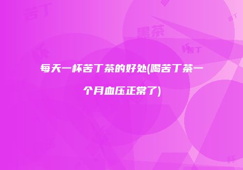 每天一杯苦丁茶的好处(喝苦丁茶一个月血压正常了)