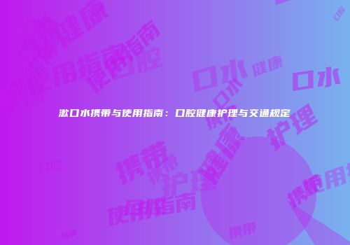 漱口水携带与使用指南：口腔健康护理与交通规定