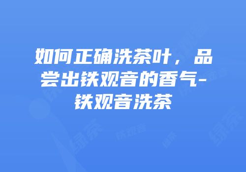 如何正确洗茶叶，品尝出铁观音的香气-铁观音洗茶