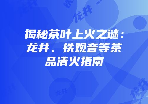 揭秘茶叶上火之谜：龙井、铁观音等茶品清火指南