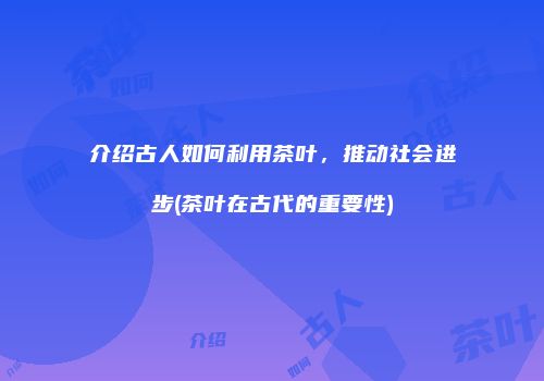 介绍古人如何利用茶叶，推动社会进步(茶叶在古代的重要性)