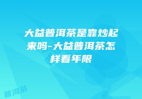 大益普洱茶是靠炒起来吗-大益普洱茶怎样看年限
