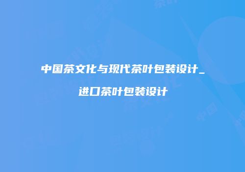 中国茶文化与现代茶叶包装设计_进口茶叶包装设计
