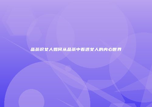 品茶识女人如何从品茶中看透女人的内心世界