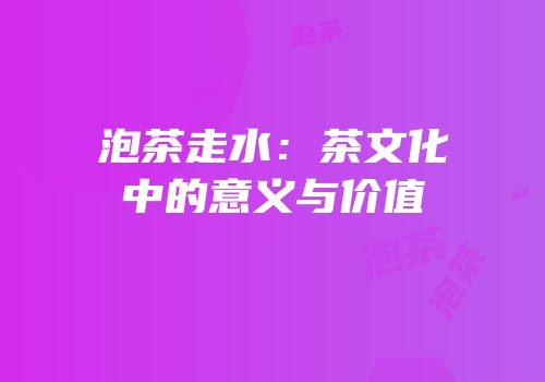 泡茶走水：茶文化中的意义与价值