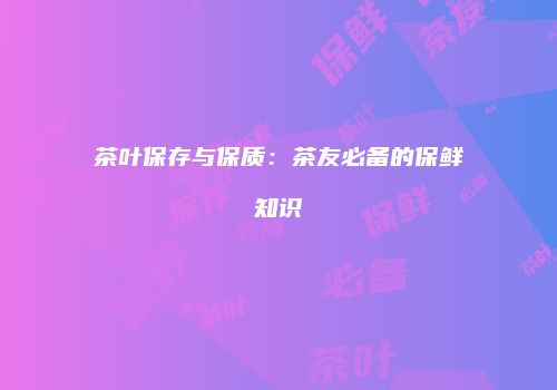 茶叶保存与保质：茶友必备的保鲜知识