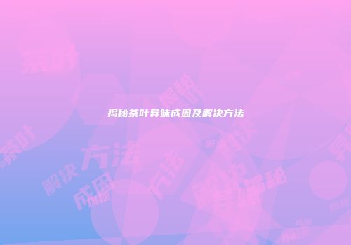揭秘茶叶异味成因及解决方法