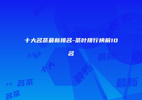十大名茶最新排名-茶叶排行榜前10名