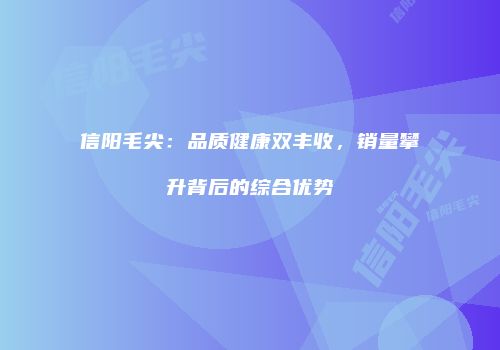 信阳毛尖：品质健康双丰收，销量攀升背后的综合优势