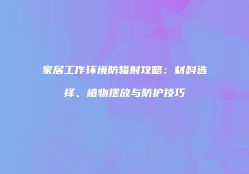 家居工作环境防辐射攻略：材料选择、植物摆放与防护技巧