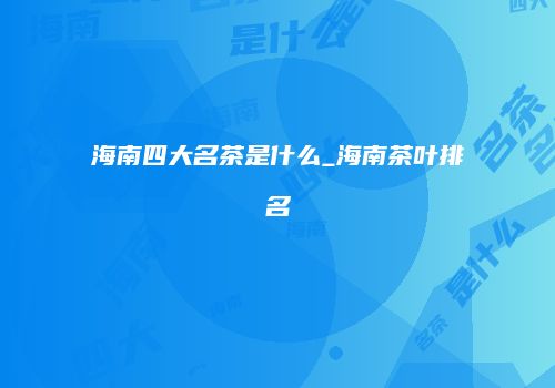 海南四大名茶是什么_海南茶叶排名