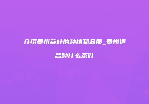 介绍贵州茶叶的种植和品质_贵州适合种什么茶叶