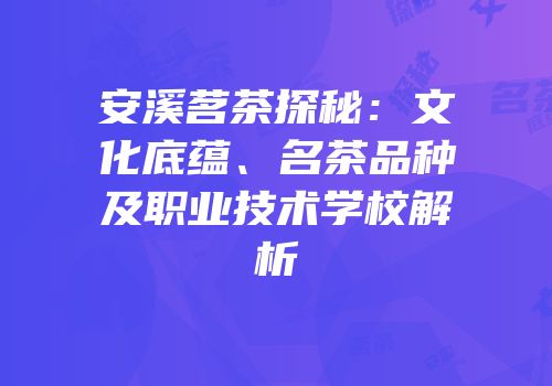 安溪茗茶探秘：文化底蕴、名茶品种及职业技术学校解析