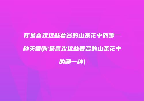 你最喜欢这些著名的山茶花中的哪一种英语(你最喜欢这些著名的山茶花中的哪一种)
