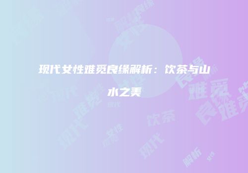 现代女性难觅良缘解析：饮茶与山水之美