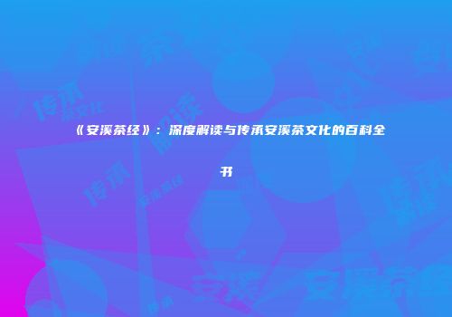 《安溪茶经》：深度解读与传承安溪茶文化的百科全书