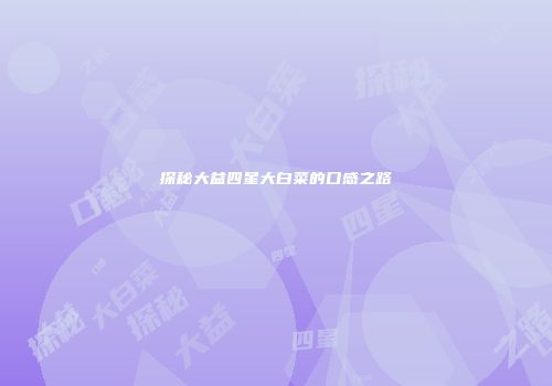 探秘大益四星大白菜的口感之路