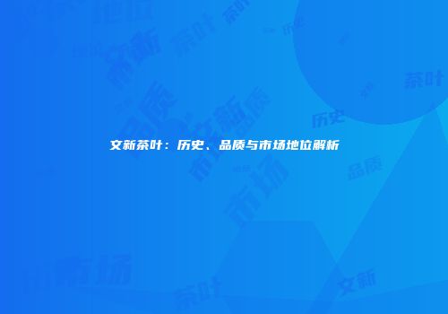 文新茶叶：历史、品质与市场地位解析