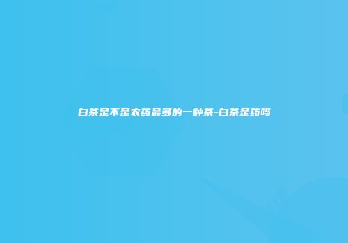 白茶是不是农药最多的一种茶-白茶是药吗