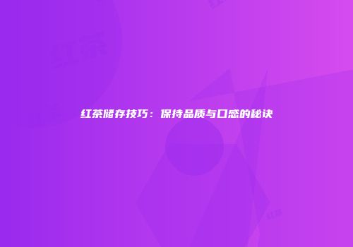 红茶储存技巧：保持品质与口感的秘诀