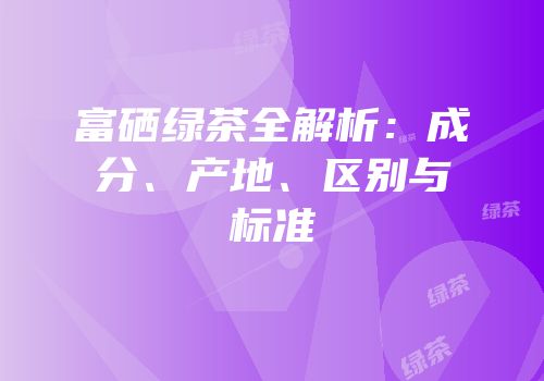 富硒绿茶全解析：成分、产地、区别与标准
