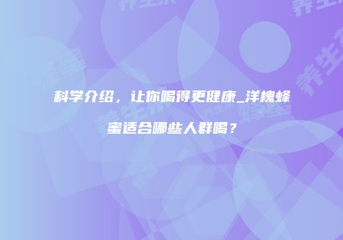 科学介绍，让你喝得更健康_洋槐蜂蜜适合哪些人群喝？