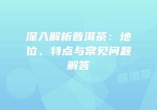 深入解析普洱茶：地位、特点与常见问题解答