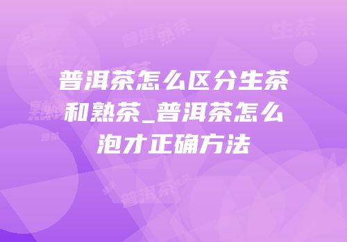 普洱茶怎么区分生茶和熟茶_普洱茶怎么泡才正确方法