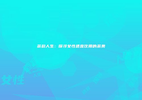 茶韵人生：探寻女性适宜饮用的茶类